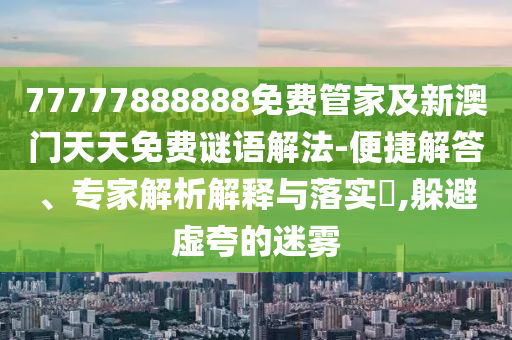 77777888888免費管家及新澳門天天免費謎語解法-便捷解答、專家解析解釋與落實?,躲避虛夸的迷霧