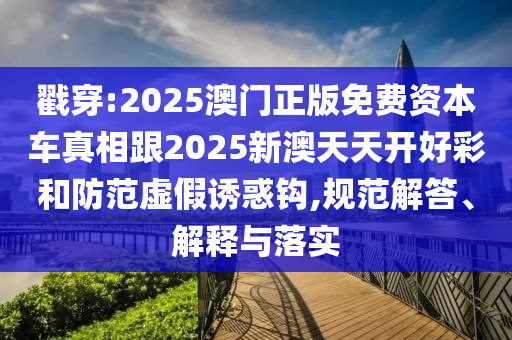戳穿:2025澳門正版免費(fèi)資本車真相跟2025新澳天天開好彩和防范虛假誘惑鉤,規(guī)范解答、解釋與落實(shí)