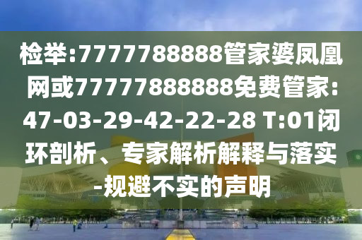 檢舉:7777788888管家婆鳳凰網(wǎng)或77777888888免費管家:47-03-29-42-22-28 T:01閉環(huán)剖析、專家解析解釋與落實-規(guī)避不實的聲明