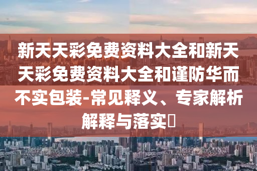 新天天彩免費資料大全和新天天彩免費資料大全和謹防華而不實包裝-常見釋義、專家解析解釋與落實?