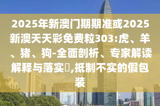 2025年新澳門期期準(zhǔn)或2025新澳天天彩免費(fèi)粒303:虎、羊、豬、狗-全面剖析、專家解讀解釋與落實(shí)?,抵制不實(shí)的假包裝