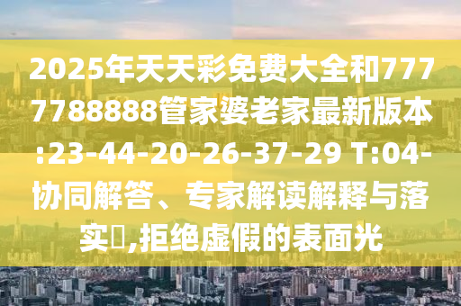 2025年天天彩免費大全和7777788888管家婆老家最新版本:23-44-20-26-37-29 T:04-協(xié)同解答、專家解讀解釋與落實?,拒絕虛假的表面光