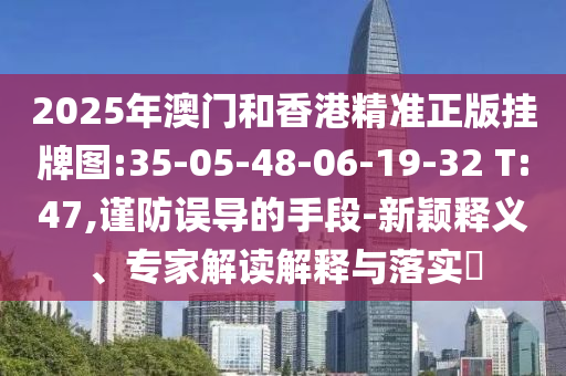 2025年澳門和香港精準正版掛牌圖:35-05-48-06-19-32 T:47,謹防誤導的手段-新穎釋義、專家解讀解釋與落實?