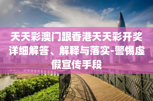 天天彩澳門跟香港天天彩開獎(jiǎng)詳細(xì)解答、解釋與落實(shí)-警惕虛假宣傳手段