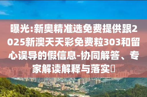 曝光:新奧精準(zhǔn)選免費提供跟2025新澳天天彩免費粒303和留心誤導(dǎo)的假信息-協(xié)同解答、專家解讀解釋與落實?