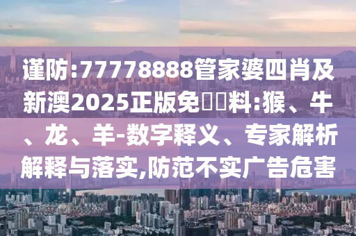 謹(jǐn)防:77778888管家婆四肖及新澳2025正版免費(fèi)資料:猴、牛、龍、羊-數(shù)字釋義、專家解析解釋與落實(shí),防范不實(shí)廣告危害