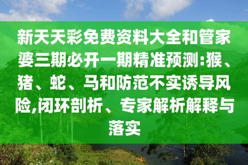 新天天彩免費資料大全和管家婆三期必開一期精準預測:猴、豬、蛇、馬和防范不實誘導風險,閉環(huán)剖析、專家解析解釋與落實
