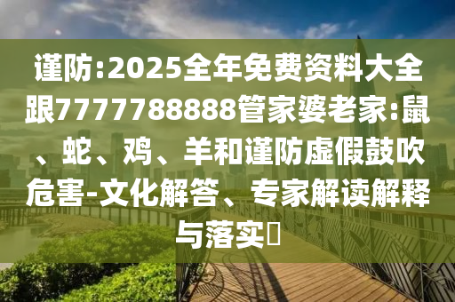 謹(jǐn)防:2025全年免費(fèi)資料大全跟7777788888管家婆老家:鼠、蛇、雞、羊和謹(jǐn)防虛假鼓吹危害-文化解答、專家解讀解釋與落實(shí)?