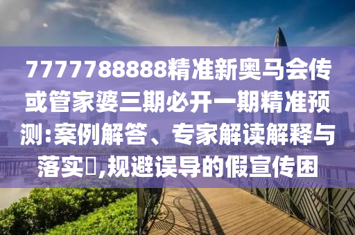 7777788888精準新奧馬會傳或管家婆三期必開一期精準預測:案例解答、專家解讀解釋與落實?,規(guī)避誤導的假宣傳困