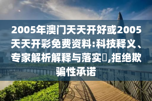 2005年澳門天天開好或2005天天開彩免費(fèi)資料:科技釋義、專家解析解釋與落實(shí)?,拒絕欺騙性承諾