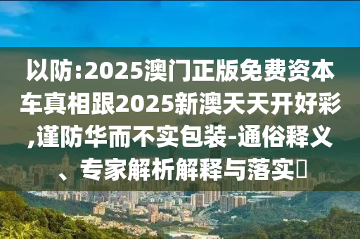 以防:2025澳門正版免費資本車真相跟2025新澳天天開好彩,謹(jǐn)防華而不實包裝-通俗釋義、專家解析解釋與落實?