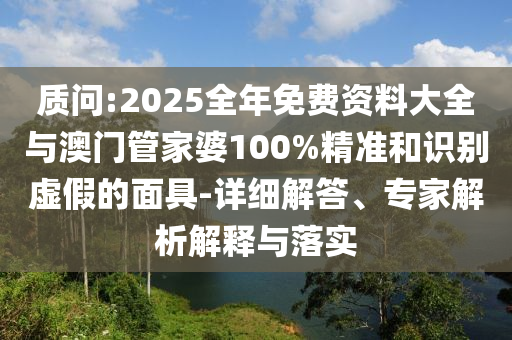 質(zhì)問(wèn):2025全年免費(fèi)資料大全與澳門(mén)管家婆100%精準(zhǔn)和識(shí)別虛假的面具-詳細(xì)解答、專家解析解釋與落實(shí)