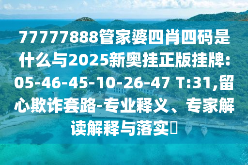77777888管家婆四肖四碼是什么與2025新奧掛正版掛牌:05-46-45-10-26-47 T:31,留心欺詐套路-專業(yè)釋義、專家解讀解釋與落實(shí)?