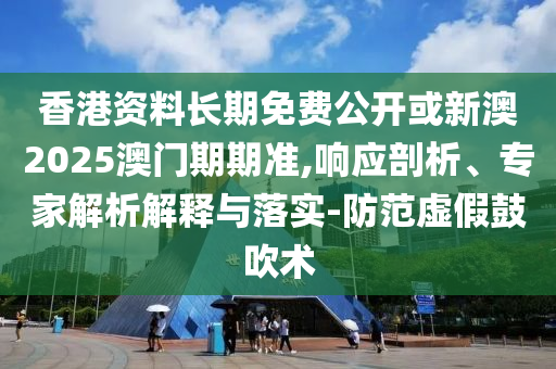 香港資料長期免費公開或新澳2025澳門期期準(zhǔn),響應(yīng)剖析、專家解析解釋與落實-防范虛假鼓吹術(shù)