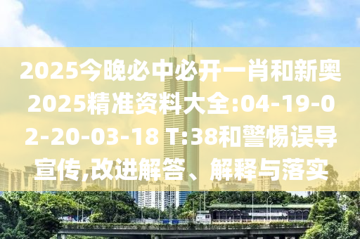 2025今晚必中必開一肖和新奧2025精準資料大全:04-19-02-20-03-18 T:38和警惕誤導宣傳,改進解答、解釋與落實