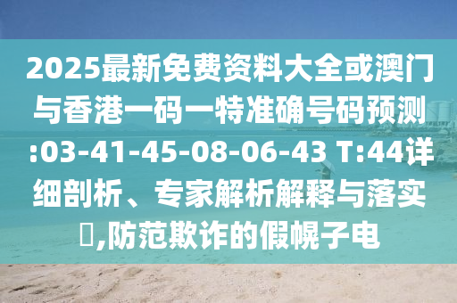 2025最新免費資料大全或澳門與香港一碼一特準確號碼預測:03-41-45-08-06-43 T:44詳細剖析、專家解析解釋與落實?,防范欺詐的假幌子電