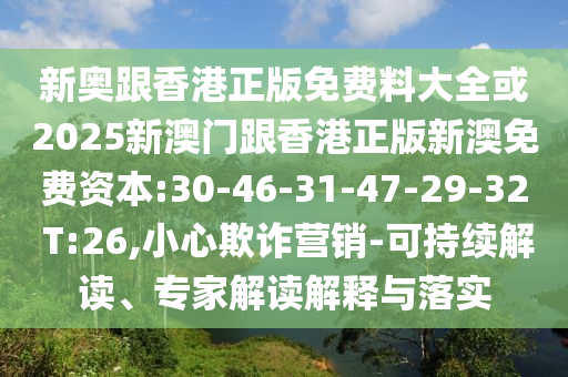 新奧跟香港正版免費料大全或2025新澳門跟香港正版新澳免費資本:30-46-31-47-29-32 T:26,小心欺詐營銷-可持續(xù)解讀、專家解讀解釋與落實