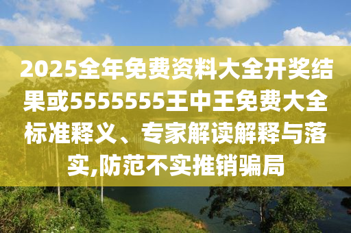 2025全年免費資料大全開獎結(jié)果或5555555王中王免費大全標(biāo)準(zhǔn)釋義、專家解讀解釋與落實,防范不實推銷騙局