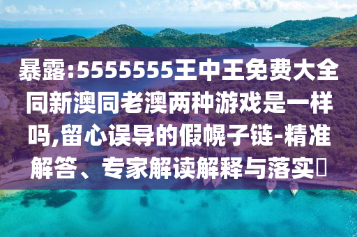 暴露:5555555王中王免費(fèi)大全同新澳同老澳兩種游戲是一樣嗎,留心誤導(dǎo)的假幌子鏈-精準(zhǔn)解答、專(zhuān)家解讀解釋與落實(shí)?