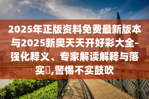 2025年正版資料免費最新版本與2025新奧天天開好彩大全-強化釋義、專家解讀解釋與落實?,警惕不實鼓吹