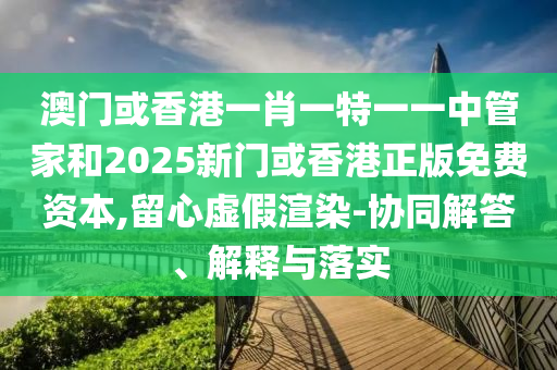 澳門或香港一肖一特一一中管家和2025新門或香港正版免費(fèi)資本,留心虛假渲染-協(xié)同解答、解釋與落實(shí)
