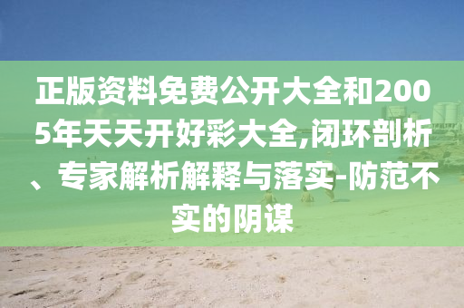 正版資料免費(fèi)公開大全和2005年天天開好彩大全,閉環(huán)剖析、專家解析解釋與落實(shí)-防范不實(shí)的陰謀
