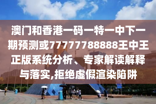 澳門和香港一碼一特一中下一期預(yù)測或77777788888王中王正版系統(tǒng)分析、專家解讀解釋與落實(shí),拒絕虛假渲染陷阱