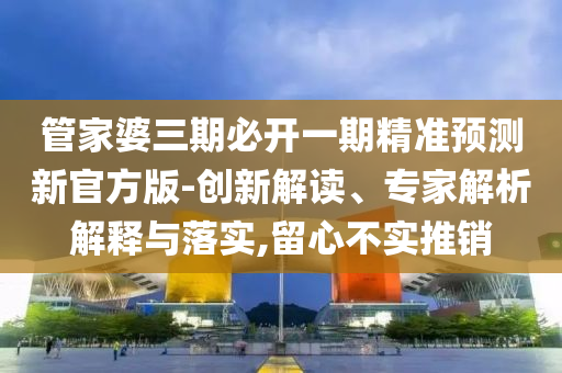 管家婆三期必開一期精準(zhǔn)預(yù)測新官方版-創(chuàng)新解讀、專家解析解釋與落實,留心不實推銷