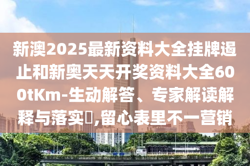 新澳2025最新資料大全掛牌遏止和新奧天天開獎(jiǎng)資料大全600tKm-生動(dòng)解答、專家解讀解釋與落實(shí)?,留心表里不一營(yíng)銷