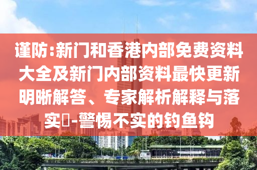 謹(jǐn)防:新門(mén)和香港內(nèi)部免費(fèi)資料大全及新門(mén)內(nèi)部資料最快更新明晰解答、專(zhuān)家解析解釋與落實(shí)?-警惕不實(shí)的釣魚(yú)鉤
