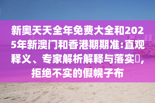 新奧天天全年免費(fèi)大全和2025年新澳門(mén)和香港期期準(zhǔn):直觀釋義、專家解析解釋與落實(shí)?,拒絕不實(shí)的假幌子布