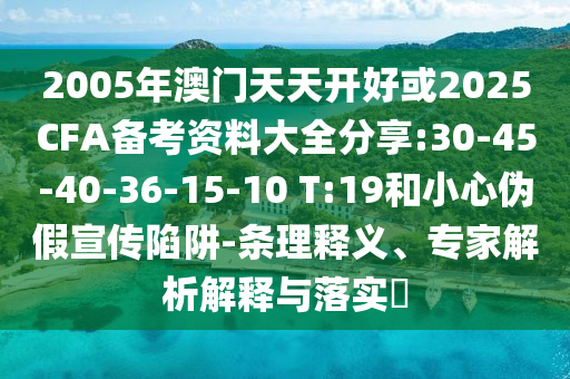 2005年澳門天天開好或2025CFA備考資料大全分享:30-45-40-36-15-10 T:19和小心偽假宣傳陷阱-條理釋義、專家解析解釋與落實(shí)?