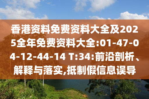 香港資料免費(fèi)資料大全及2025全年免費(fèi)資料大全:01-47-04-12-44-14 T:34:前沿剖析、解釋與落實(shí),抵制假信息誤導(dǎo)