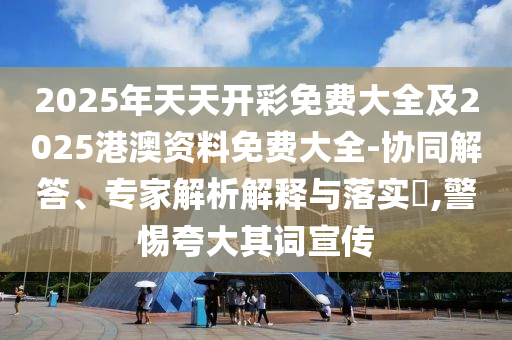 2025年天天開彩免費(fèi)大全及2025港澳資料免費(fèi)大全-協(xié)同解答、專家解析解釋與落實(shí)?,警惕夸大其詞宣傳