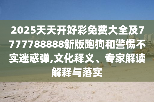 2025天天開(kāi)好彩免費(fèi)大全及7777788888新版跑狗和警惕不實(shí)迷惑彈,文化釋義、專家解讀解釋與落實(shí)