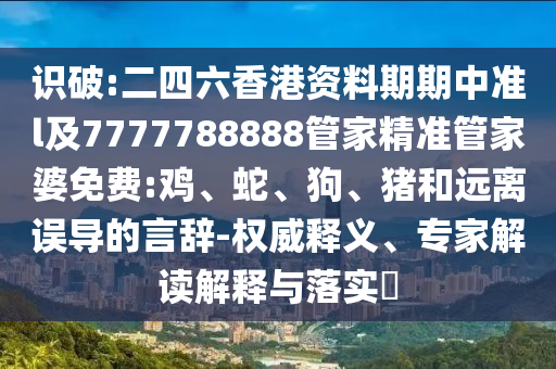識破:二四六香港資料期期中準(zhǔn)l及7777788888管家精準(zhǔn)管家婆免費(fèi):雞、蛇、狗、豬和遠(yuǎn)離誤導(dǎo)的言辭-權(quán)威釋義、專家解讀解釋與落實(shí)?