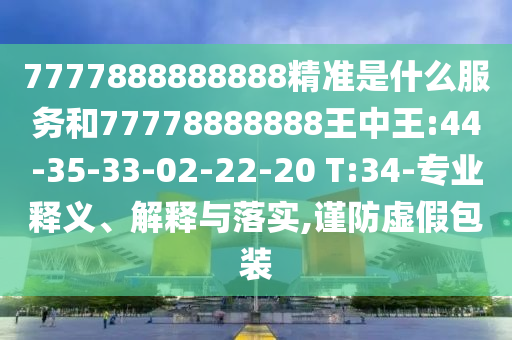 7777888888888精準(zhǔn)是什么服務(wù)和77778888888王中王:44-35-33-02-22-20 T:34-專業(yè)釋義、解釋與落實(shí),謹(jǐn)防虛假包裝