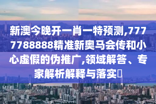 新澳今晚開一肖一特預測,7777788888精準新奧馬會傳和小心虛假的偽推廣,領域解答、專家解析解釋與落實?