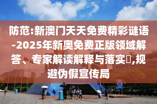 防范:新澳門(mén)天天免費(fèi)精彩謎語(yǔ)-2025年新奧免費(fèi)正版領(lǐng)域解答、專家解讀解釋與落實(shí)?,規(guī)避偽假宣傳局