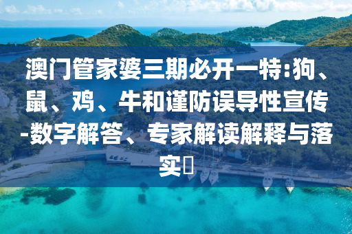 澳門管家婆三期必開一特:狗、鼠、雞、牛和謹(jǐn)防誤導(dǎo)性宣傳-數(shù)字解答、專家解讀解釋與落實(shí)?