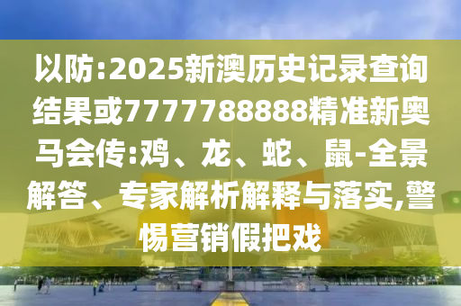 以防:2025新澳歷史記錄查詢結(jié)果或7777788888精準新奧馬會傳:雞、龍、蛇、鼠-全景解答、專家解析解釋與落實,警惕營銷假把戲