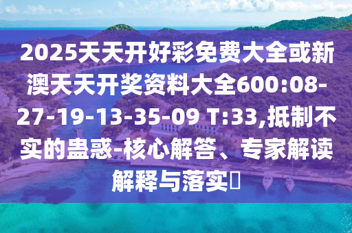 2025天天開(kāi)好彩免費(fèi)大全或新澳天天開(kāi)獎(jiǎng)資料大全600:08-27-19-13-35-09 T:33,抵制不實(shí)的蠱惑-核心解答、專家解讀解釋與落實(shí)?