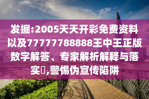 發(fā)掘:2005天天開彩免費資料以及77777788888王中王正版數(shù)字解答、專家解析解釋與落實?,警惕偽宣傳陷阱