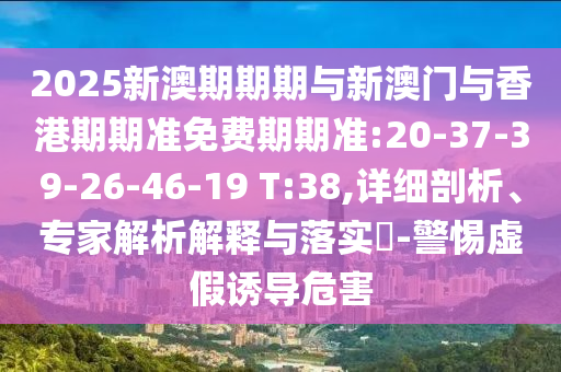 2025新澳期期期與新澳門與香港期期準(zhǔn)免費(fèi)期期準(zhǔn):20-37-39-26-46-19 T:38,詳細(xì)剖析、專家解析解釋與落實(shí)?-警惕虛假誘導(dǎo)危害