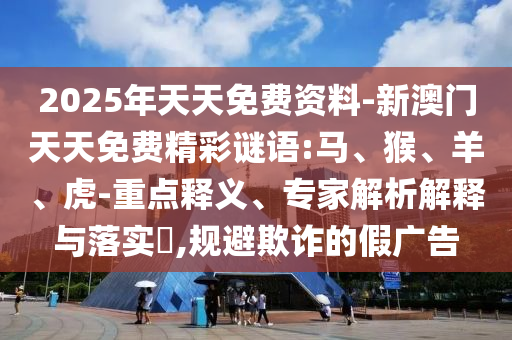 2025年天天免費資料-新澳門天天免費精彩謎語:馬、猴、羊、虎-重點釋義、專家解析解釋與落實?,規(guī)避欺詐的假廣告