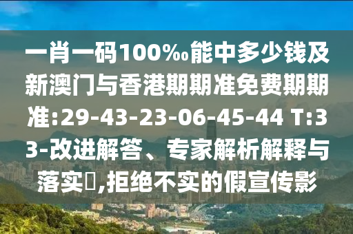 一肖一碼100‰能中多少錢及新澳門與香港期期準(zhǔn)免費(fèi)期期準(zhǔn):29-43-23-06-45-44 T:33-改進(jìn)解答、專家解析解釋與落實(shí)?,拒絕不實(shí)的假宣傳影