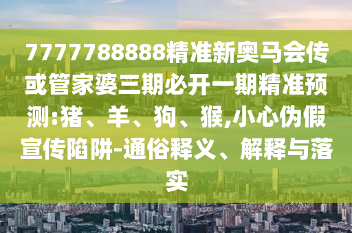 7777788888精準新奧馬會傳或管家婆三期必開一期精準預測:豬、羊、狗、猴,小心偽假宣傳陷阱-通俗釋義、解釋與落實