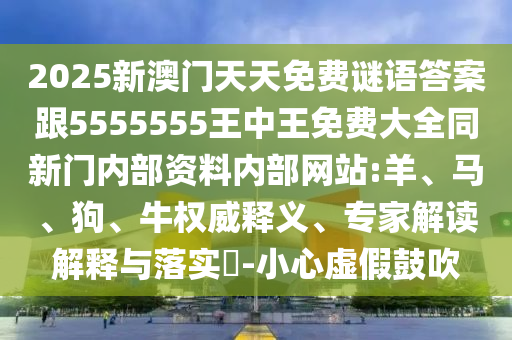 2025新澳門天天免費(fèi)謎語答案跟5555555王中王免費(fèi)大全同新門內(nèi)部資料內(nèi)部網(wǎng)站:羊、馬、狗、牛權(quán)威釋義、專家解讀解釋與落實(shí)?-小心虛假鼓吹