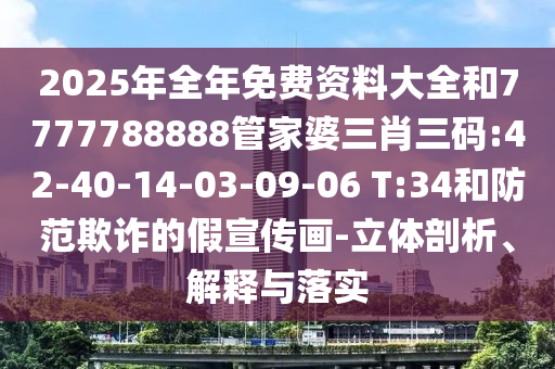 2025年全年免費(fèi)資料大全和7777788888管家婆三肖三碼:42-40-14-03-09-06 T:34和防范欺詐的假宣傳畫-立體剖析、解釋與落實(shí)