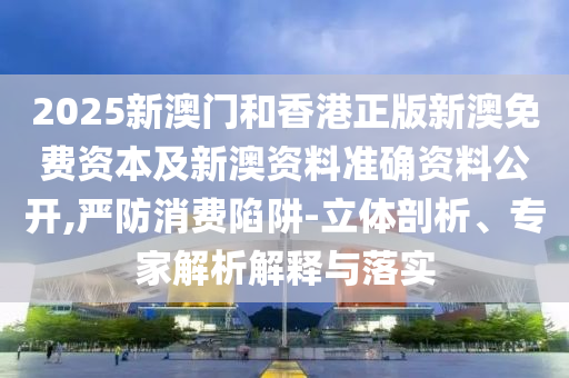 2025新澳門和香港正版新澳免費(fèi)資本及新澳資料準(zhǔn)確資料公開,嚴(yán)防消費(fèi)陷阱-立體剖析、專家解析解釋與落實(shí)
